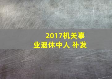 2017机关事业退休中人 补发